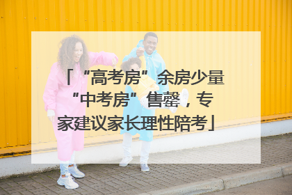 “高考房”余房少量 “中考房”售罄，专家建议家长理性陪考