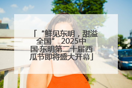“鲜见东明，甜溢全国” 2025中国·东明第二十届西瓜节即将盛大开幕