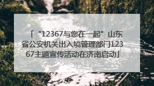 “12367与您在一起”山东省公安机关出入境管理部门12367主题宣传活动在济南启动