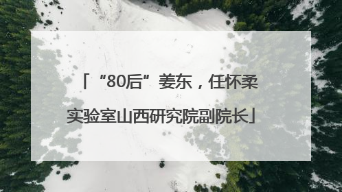 “80后”姜东，任怀柔实验室山西研究院副院长