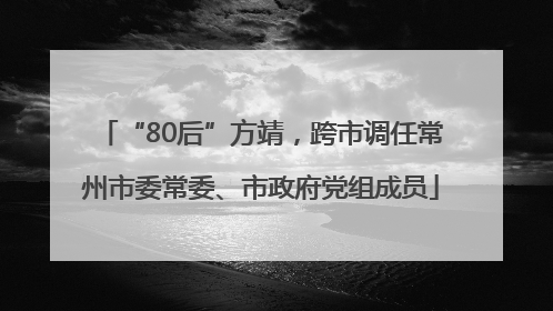 “80后”方靖，跨市调任常州市委常委、市政府党组成员