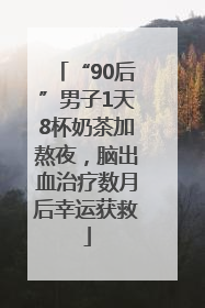 “90后”男子1天8杯奶茶加熬夜，脑出血治疗数月后幸运获救
