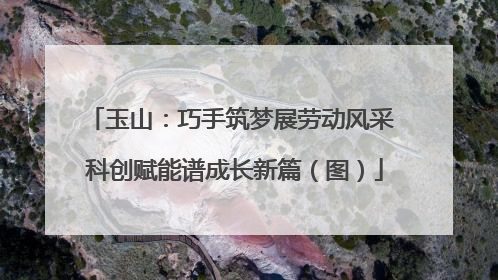 玉山：巧手筑梦展劳动风采 科创赋能谱成长新篇（图）