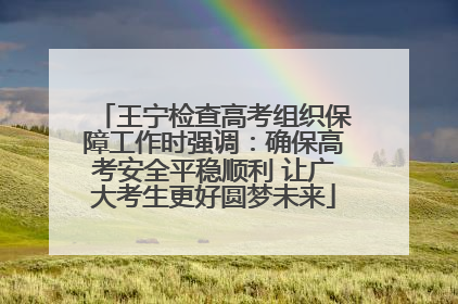 王宁检查高考组织保障工作时强调：确保高考安全平稳顺利 让广大考生更好圆梦未来
