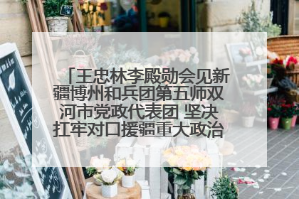 王忠林李殿勋会见新疆博州和兵团第五师双河市党政代表团 坚决扛牢对口援疆重大政治责任 推动双方实现优势互补务实合作