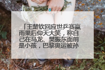 王楚钦回应世乒赛赢雨果后仰天大笑，称自己在马龙、樊振东面前是小孩，巴黎奥运被孙颖莎带着打