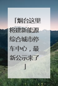 烟台这里将建新能源综合城市停车中心，最新公示来了