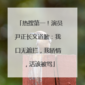 热搜第一！演员尹正长文道歉：我口无遮拦，我矫情，活该被骂