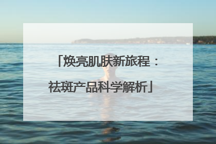 焕亮肌肤新旅程：祛斑产品科学解析