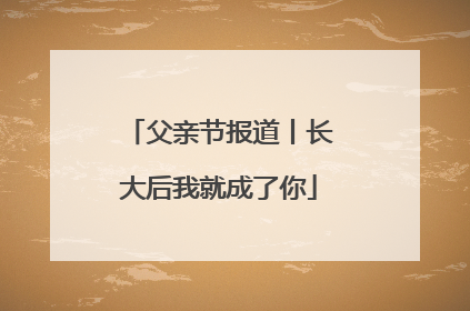 父亲节报道丨长大后我就成了你