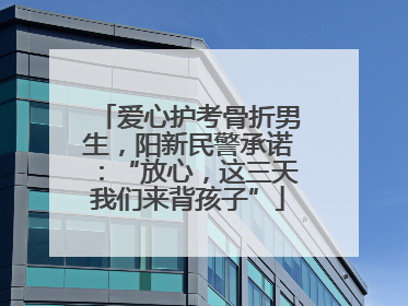 爱心护考骨折男生，阳新民警承诺：“放心，这三天我们来背孩子”