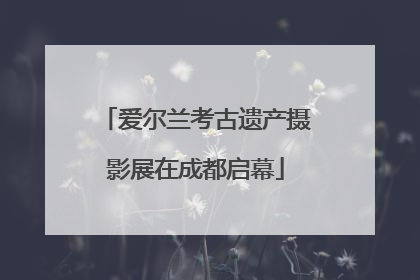 爱尔兰考古遗产摄影展在成都启幕