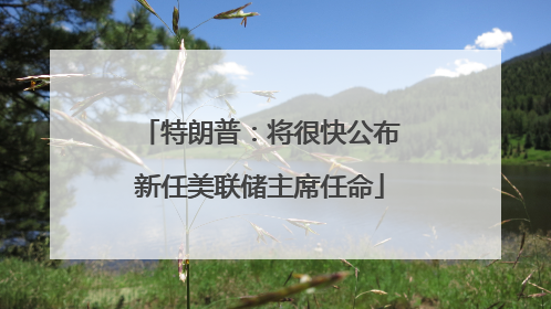 特朗普：将很快公布新任美联储主席任命