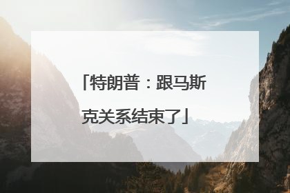特朗普：跟马斯克关系结束了