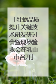 牡蛎品质提升关键技术研发研讨会暨现场验收会在乳山市召开