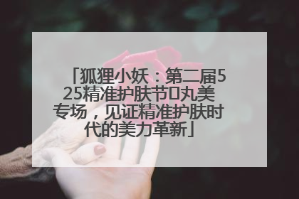 狐狸小妖：第二届525精准护肤节✖丸美专场，见证精准护肤时代的美力革新