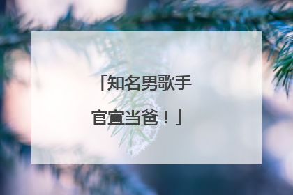 知名男歌手官宣当爸！