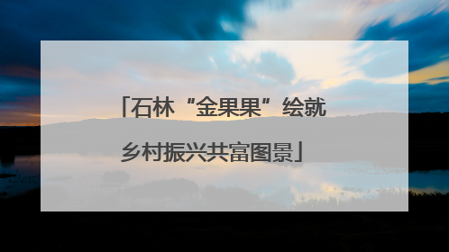 石林“金果果”绘就乡村振兴共富图景