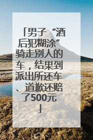男子“酒后犯糊涂”骑走别人的车，结果到派出所还车、道歉还赔了500元