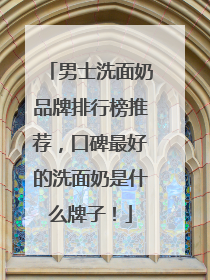 男士洗面奶品牌排行榜推荐，口碑最好的洗面奶是什么牌子！