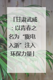 甘肃武威：以青春之名为“陇电入浙”注入环保力量