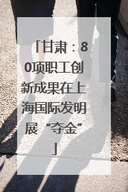 甘肃：80项职工创新成果在上海国际发明展“夺金”