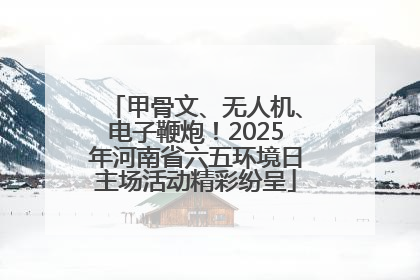 甲骨文、无人机、电子鞭炮！2025年河南省六五环境日主场活动精彩纷呈