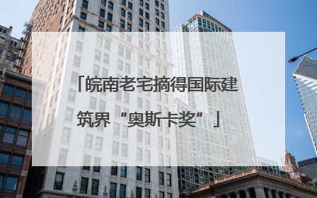 皖南老宅摘得国际建筑界“奥斯卡奖”