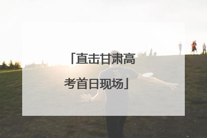 直击甘肃高考首日现场