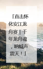 直击怀化安江龙舟赛｜千年龙舟魂，呐喊声震天！