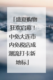 盛夏购物狂欢启幕！中免大连市内免税店成潮流打卡新地标