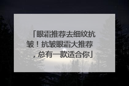 眼霜推荐去细纹抗皱！抗皱眼霜大推荐，总有一款适合你