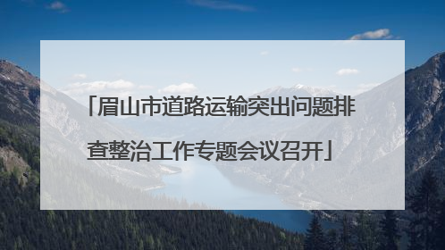 眉山市道路运输突出问题排查整治工作专题会议召开