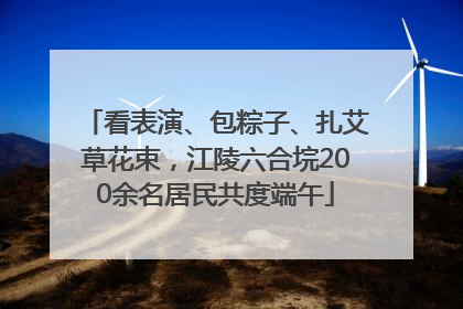 看表演、包粽子、扎艾草花束，江陵六合垸200余名居民共度端午