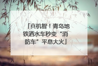 真机智！青岛地铁洒水车秒变“消防车”平息大火