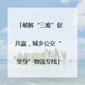 破解“三难”促共赢，城乡公交“变身”物流专线