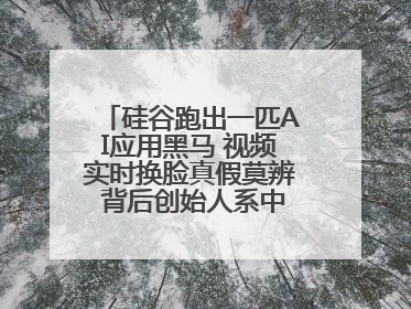 硅谷跑出一匹AI应用黑马 视频实时换脸真假莫辨 背后创始人系中国90后