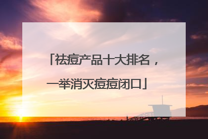 祛痘产品十大排名，一举消灭痘痘闭口