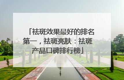祛斑效果最好的排名第一，祛斑亮肤：祛斑产品口碑排行榜