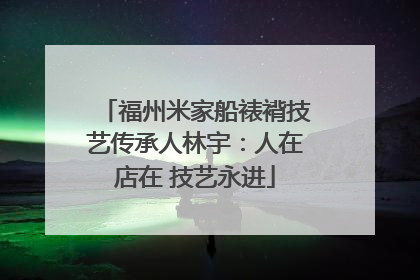 福州米家船裱褙技艺传承人林宇：人在店在 技艺永进