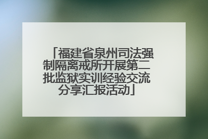 福建省泉州司法强制隔离戒所开展第二批监狱实训经验交流分享汇报活动
