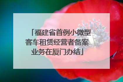 福建省首例小微型客车租赁经营者备案业务在厦门办结