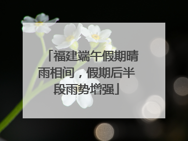 福建端午假期晴雨相间，假期后半段雨势增强