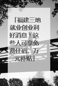 福建三地就业创业利好消息！这些人可享免费住宿、万元补贴
