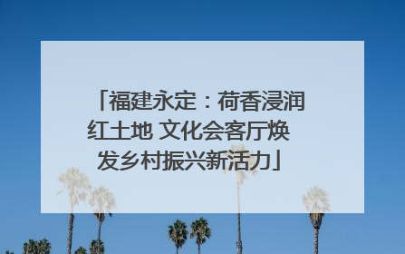 福建永定：荷香浸润红土地 文化会客厅焕发乡村振兴新活力