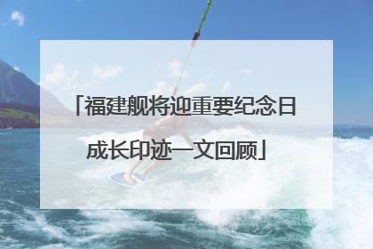 福建舰将迎重要纪念日 成长印迹一文回顾