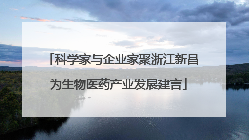 科学家与企业家聚浙江新昌 为生物医药产业发展建言