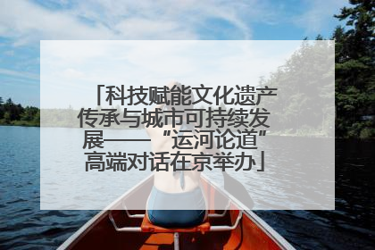 科技赋能文化遗产传承与城市可持续发展——“运河论道”高端对话在京举办
