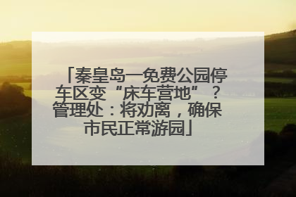 秦皇岛一免费公园停车区变“床车营地”？管理处：将劝离，确保市民正常游园