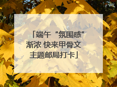 端午“氛围感”渐浓 快来甲骨文主题邮局打卡